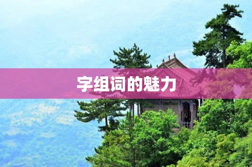 字组词的魅力:探索汉字文化中的神奇组合 字组词的魅力:探索汉字文化中的神奇组合