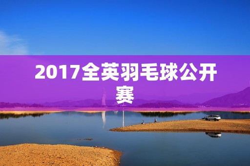 2017全英羽毛球公开赛：中国队再创佳绩
