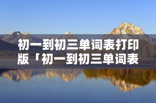 初一到初三单词表打印版「初一到初三单词表打印版外研版」 初一到初三单词表打印版「初一到初三单词表打印版外研版」