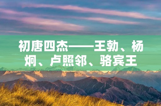 初唐四杰——王勃、杨炯、卢照邻、骆宾王