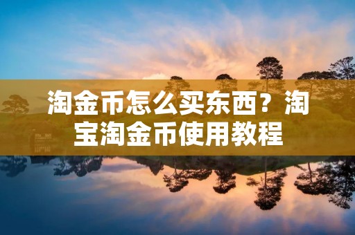 淘金币怎么买东西?淘宝淘金币使用教程 淘金币怎么买东西?淘宝淘金币使用教程
