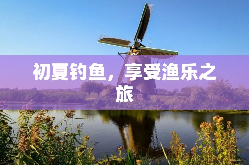 初夏钓鱼，享受渔乐之旅