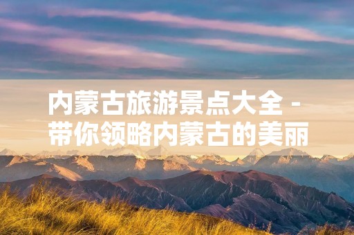 内蒙古旅游景点大全 - 带你领略内蒙古的美丽风光