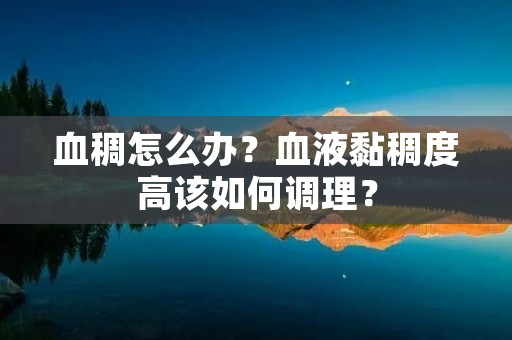 血稠怎么办?血液黏稠度高该如何调理? 血稠怎么办?血液黏稠度高该如何调理?