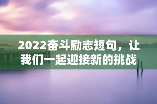 2022奋斗励志短句,让我们一起迎接新的挑战 2022奋斗励志短句,让我们一起迎接新的挑战