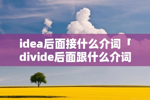 idea后面接什么介词「divide后面跟什么介词」 idea后面接什么介词「divide后面跟什么介词」