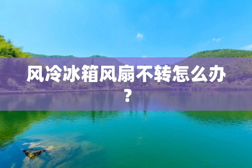 风冷冰箱风扇不转怎么办？
