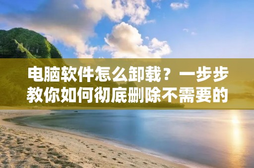 电脑软件怎么卸载？一步步教你如何彻底删除不需要的程序
