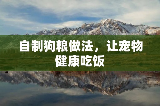 自制狗粮做法,让宠物健康吃饭 自制狗粮做法,让宠物健康吃饭