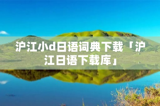 沪江小d日语词典下载「沪江日语下载库」 沪江小d日语词典下载「沪江日语下载库」