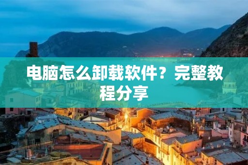电脑怎么卸载软件？完整教程分享