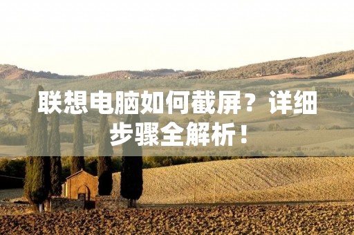 联想电脑如何截屏?详细步骤全解析! 联想电脑如何截屏?详细步骤全解析!