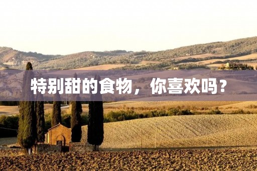 特别甜的食物,你喜欢吗? 特别甜的食物,你喜欢吗?
