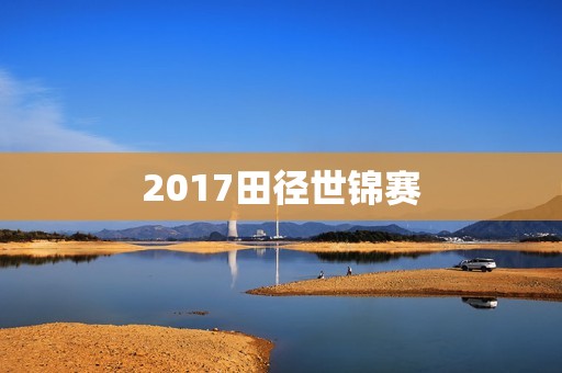 2017田径世锦赛:中国选手成绩喜忧参半 2017田径世锦赛:中国选手成绩喜忧参半