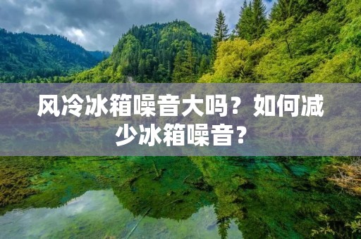 风冷冰箱噪音大吗?如何减少冰箱噪音? 风冷冰箱噪音大吗?如何减少冰箱噪音?