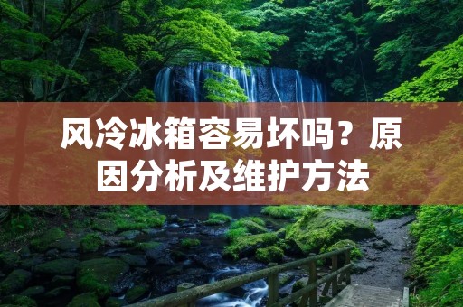 风冷冰箱容易坏吗？原因分析及维护方法