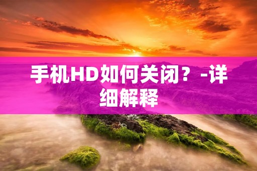 手机HD如何关闭?-详细解释 手机HD如何关闭?-详细解释