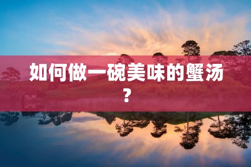 如何做一碗美味的蟹汤? 如何做一碗美味的蟹汤?