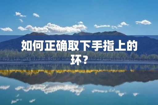 如何正确取下手指上的环? 如何正确取下手指上的环?