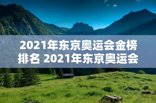 2021年东京奥运会金榜排名 2021年东京奥运会最终金牌榜 2021年东京奥运会金榜排名 2021年东京奥运会最终金牌榜