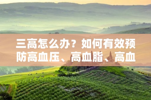 三高怎么办?如何有效预防高血压、高血脂、高血糖? 三高怎么办?如何有效预防高血压、高血脂、高血糖?