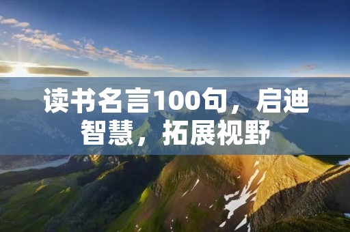 读书名言100句,启迪智慧,拓展视野 读书名言100句,启迪智慧,拓展视野