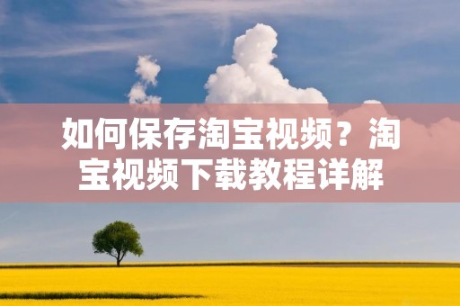 如何保存淘宝视频？淘宝视频下载教程详解