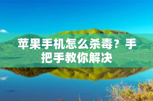 苹果手机怎么杀毒？手把手教你解决