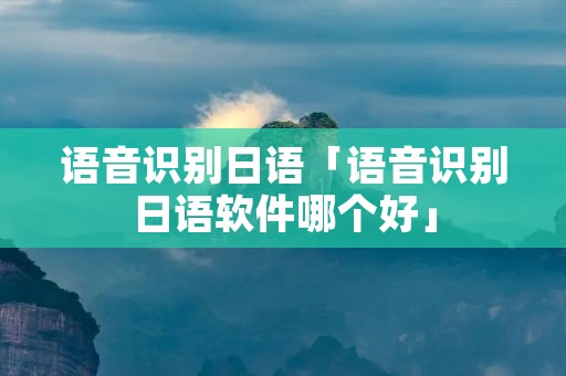 语音识别日语「语音识别日语软件哪个好」