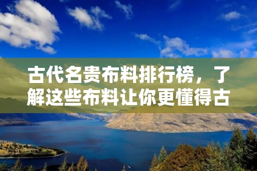 古代名贵布料排行榜,了解这些布料让你更懂得古代文化