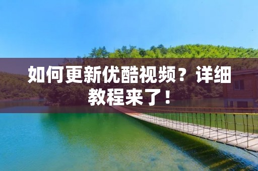 如何更新优酷视频?详细教程来了! 如何更新优酷视频?详细教程来了!