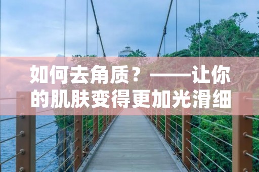 如何去角质?——让你的肌肤变得更加光滑细腻 如何去角质?——让你的肌肤变得更加光滑细腻