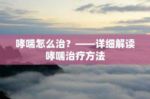 哮喘怎么治?——详细解读哮喘治疗方法 哮喘怎么治?——详细解读哮喘治疗方法
