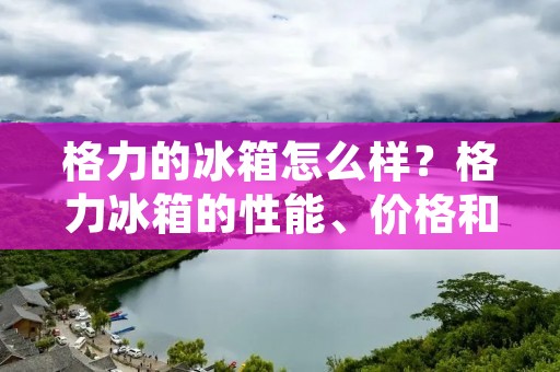 格力的冰箱怎么样?格力冰箱的性能、价格和品质怎么样?这些都是消费者对于格力冰箱的关注点。格力作为国内知名的家电品牌,其冰箱产品也备受消费者青睐。那么,究竟格力的冰箱怎么样呢?下面就让我们来详细了解一下。 格力的冰箱怎么样?格力冰箱的性能、价格和品质怎么样?这些都是消费者对于格力冰箱的关注点。格力作为国内知名的家电品牌,其冰箱产品也备受消费者青睐。那么,究竟格力的冰箱怎么样呢?下面就让我们来详细了解一下。