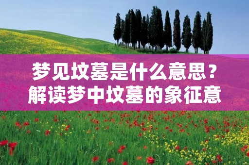 梦见坟墓是什么意思?解读梦中坟墓的象征意义