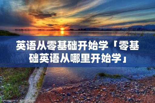 英语从零基础开始学「零基础英语从哪里开始学」