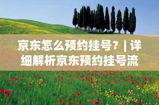 京东怎么预约挂号?| 详细解析京东预约挂号流程 京东怎么预约挂号?| 详细解析京东预约挂号流程