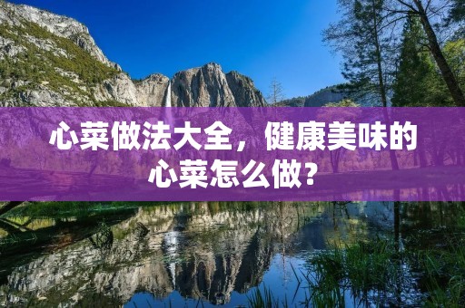 心菜做法大全,健康美味的心菜怎么做? 心菜做法大全,健康美味的心菜怎么做?