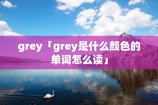 grey「grey是什么颜色的单词怎么读」
