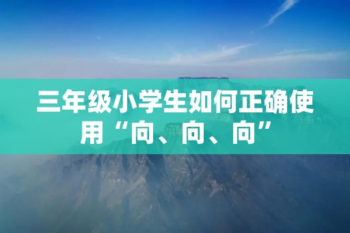 三年级小学生如何正确使用“向、向、向”