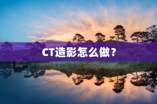 CT造影怎么做? CT造影怎么做?