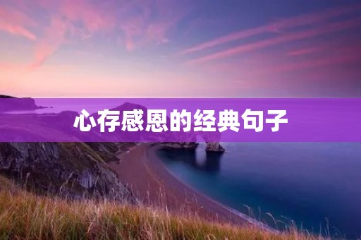 心存感恩的经典句子:让我们珍惜一切,心怀感恩