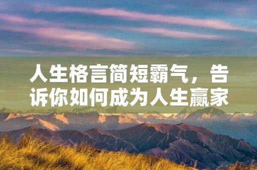 人生格言简短霸气,告诉你如何成为人生赢家! 人生格言简短霸气,告诉你如何成为人生赢家!