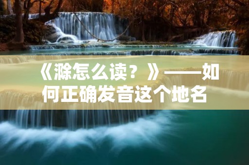 《滁怎么读？》——如何正确发音这个地名