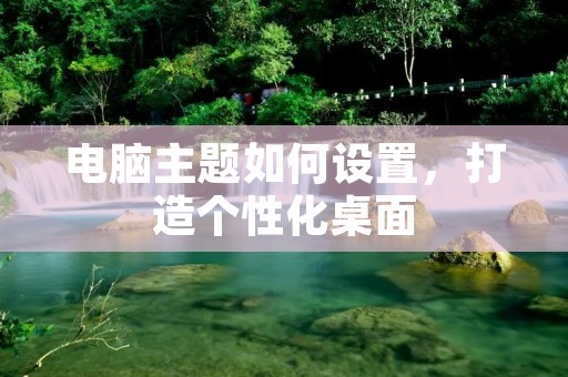 电脑主题如何设置,打造个性化桌面 电脑主题如何设置,打造个性化桌面