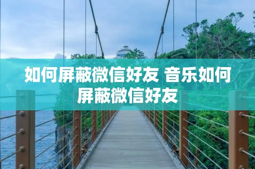 如何屏蔽微信好友 音乐如何屏蔽微信好友 如何屏蔽微信好友 音乐如何屏蔽微信好友