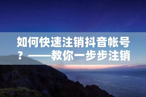 如何快速注销抖音帐号?——教你一步步注销抖音帐号 如何快速注销抖音帐号?——教你一步步注销抖音帐号