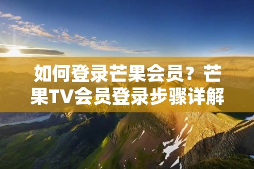 如何登录芒果会员？芒果TV会员登录步骤详解
