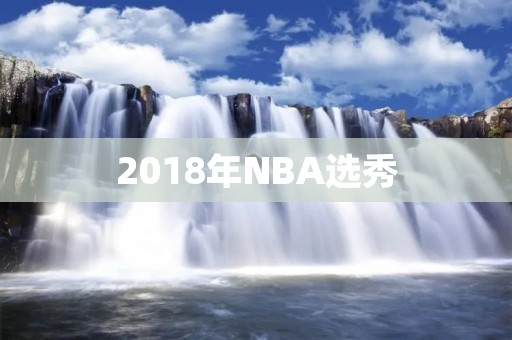 2018年NBA选秀：青年才俊争夺全美篮球第一