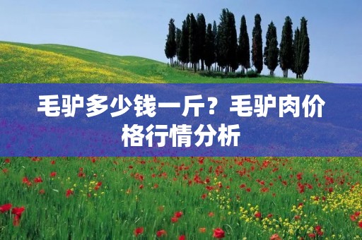 毛驴多少钱一斤?毛驴肉价格行情分析